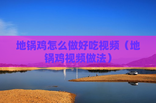 地锅鸡怎么做好吃视频（地锅鸡视频做法）