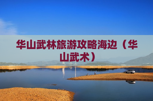 华山武林旅游攻略海边（华山武术）
