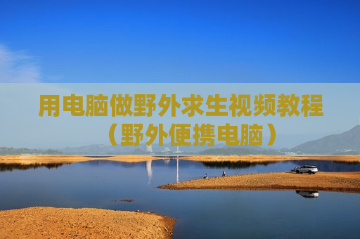用电脑做野外求生视频教程（野外便携电脑）