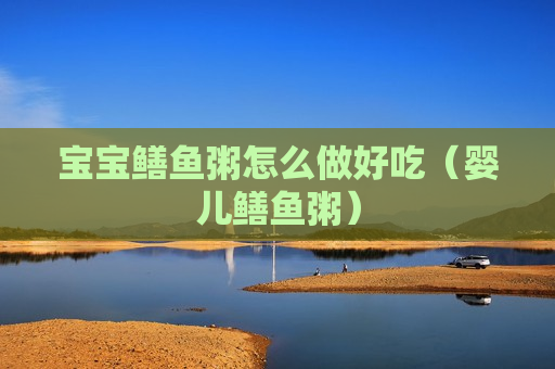 宝宝鳝鱼粥怎么做好吃（婴儿鳝鱼粥）
