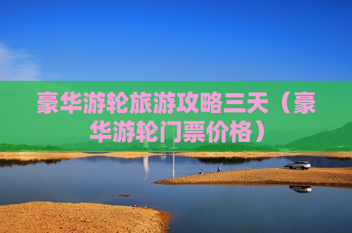 豪华游轮旅游攻略三天（豪华游轮门票价格）