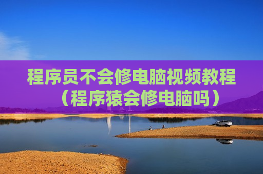 程序员不会修电脑视频教程（程序猿会修电脑吗）
