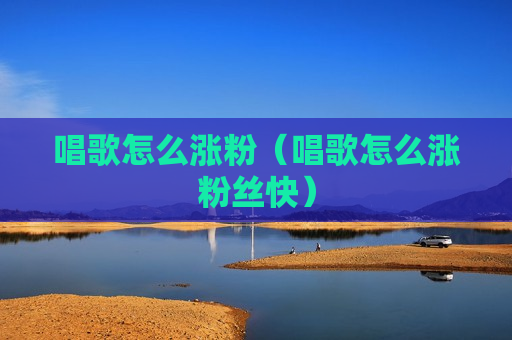 唱歌怎么涨粉（唱歌怎么涨粉丝快）