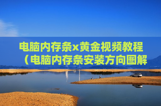 电脑内存条x黄金视频教程（电脑内存条安装方向图解）