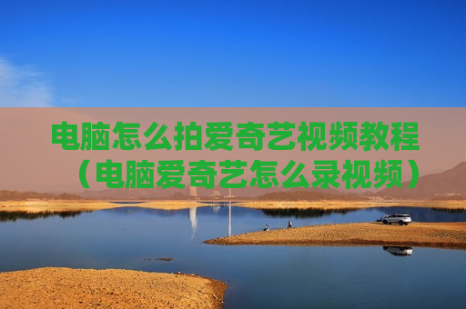 电脑怎么拍爱奇艺视频教程（电脑爱奇艺怎么录视频）