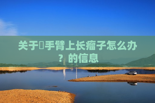 关于​手臂上长瘤子怎么办？的信息