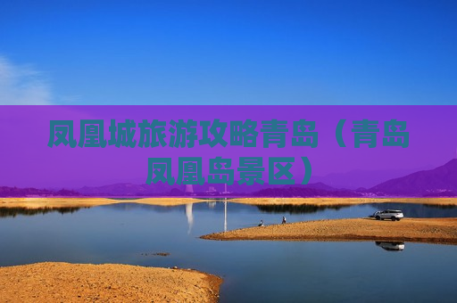 凤凰城旅游攻略青岛（青岛凤凰岛景区）