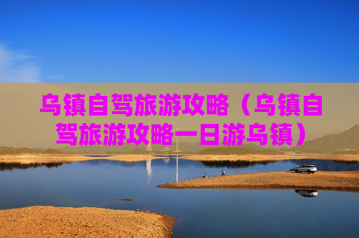 乌镇自驾旅游攻略（乌镇自驾旅游攻略一日游乌镇）
