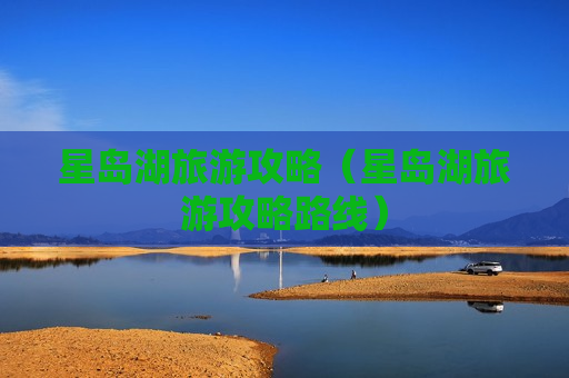 星岛湖旅游攻略（星岛湖旅游攻略路线）