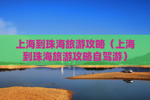 上海到珠海旅游攻略（上海到珠海旅游攻略自驾游）