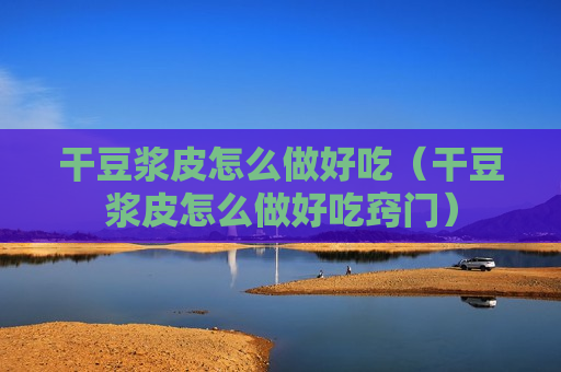 干豆浆皮怎么做好吃（干豆浆皮怎么做好吃窍门）