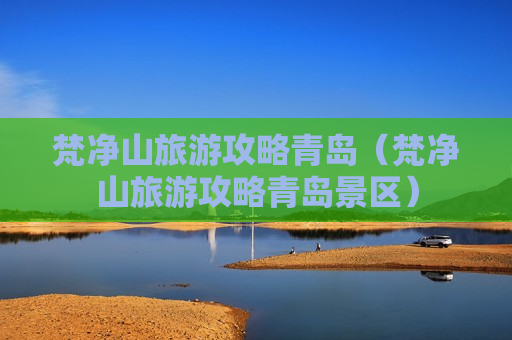 梵净山旅游攻略青岛（梵净山旅游攻略青岛景区）