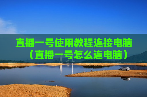 直播一号使用教程连接电脑（直播一号怎么连电脑）