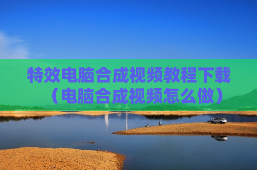 特效电脑合成视频教程下载（电脑合成视频怎么做）