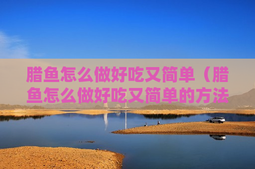 腊鱼怎么做好吃又简单（腊鱼怎么做好吃又简单的方法视频）