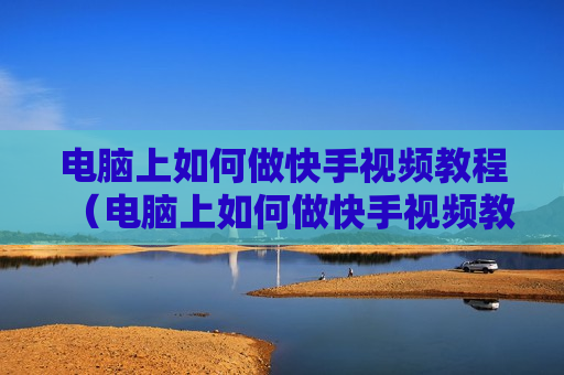 电脑上如何做快手视频教程（电脑上如何做快手视频教程图片）