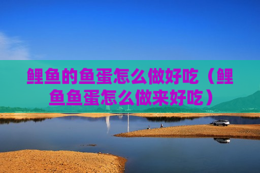 鲤鱼的鱼蛋怎么做好吃（鲤鱼鱼蛋怎么做来好吃）