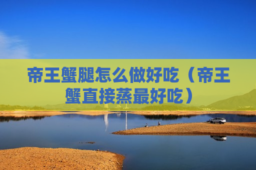 帝王蟹腿怎么做好吃（帝王蟹直接蒸最好吃）