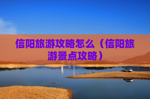 信阳旅游攻略怎么（信阳旅游景点攻略）