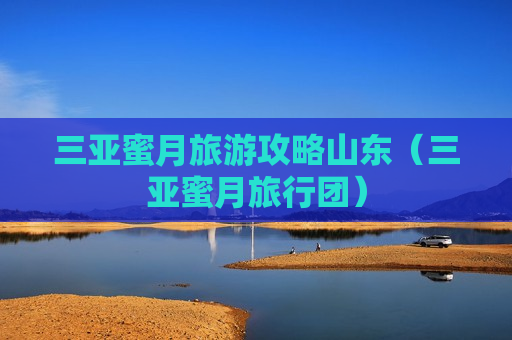 三亚蜜月旅游攻略山东（三亚蜜月旅行团）