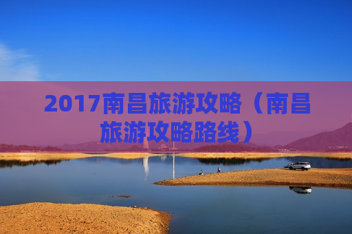 2017南昌旅游攻略（南昌旅游攻略路线）