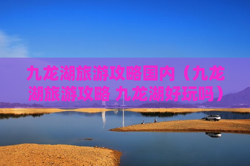 九龙湖旅游攻略国内（九龙湖旅游攻略 九龙湖好玩吗）