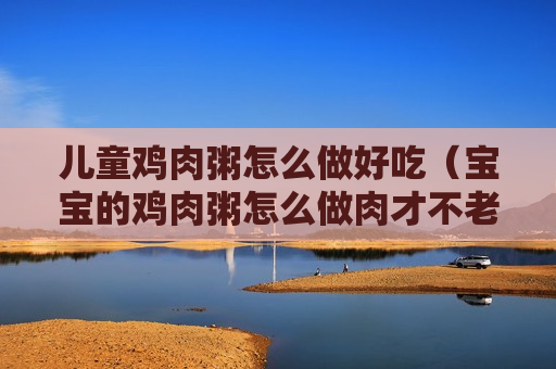 儿童鸡肉粥怎么做好吃（宝宝的鸡肉粥怎么做肉才不老）