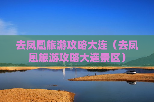 去凤凰旅游攻略大连（去凤凰旅游攻略大连景区）