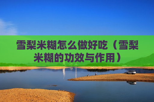 雪梨米糊怎么做好吃（雪梨米糊的功效与作用）