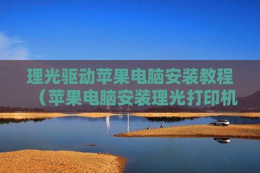 理光驱动苹果电脑安装教程（苹果电脑安装理光打印机驱动）
