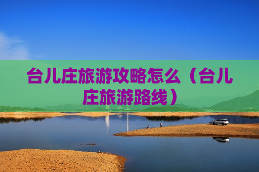 台儿庄旅游攻略怎么（台儿庄旅游路线）