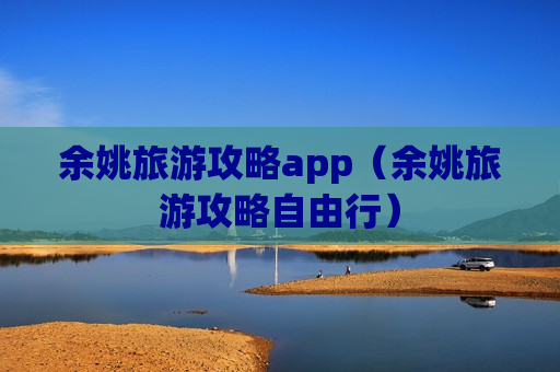 余姚旅游攻略app（余姚旅游攻略自由行）