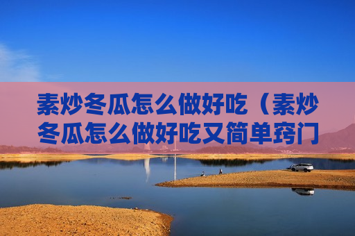 素炒冬瓜怎么做好吃（素炒冬瓜怎么做好吃又简单窍门）
