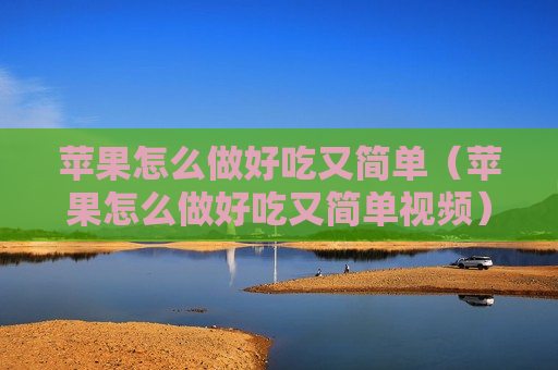 苹果怎么做好吃又简单（苹果怎么做好吃又简单视频）