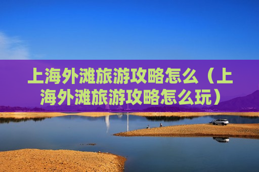 上海外滩旅游攻略怎么（上海外滩旅游攻略怎么玩）