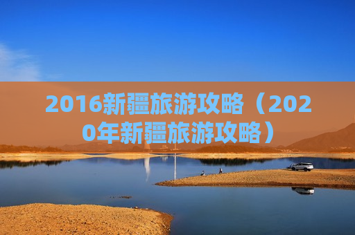 2016新疆旅游攻略（2020年新疆旅游攻略）