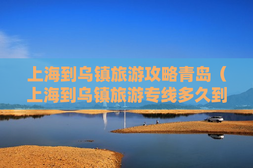 上海到乌镇旅游攻略青岛（上海到乌镇旅游专线多久到达）