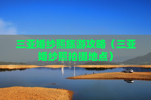 三亚婚纱照旅游攻略（三亚婚纱照拍摄地点）