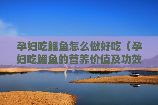 孕妇吃鲤鱼怎么做好吃（孕妇吃鲤鱼的营养价值及功效）
