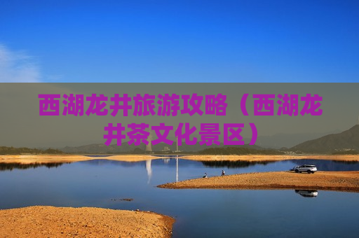 西湖龙井旅游攻略（西湖龙井茶文化景区）