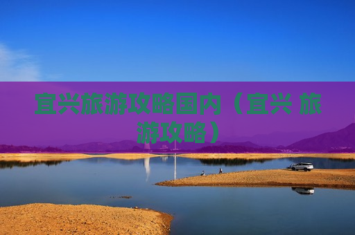 宜兴旅游攻略国内（宜兴 旅游攻略）