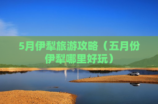 5月伊犁旅游攻略（五月份伊犁哪里好玩）