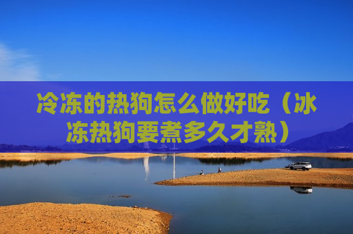 冷冻的热狗怎么做好吃（冰冻热狗要煮多久才熟）