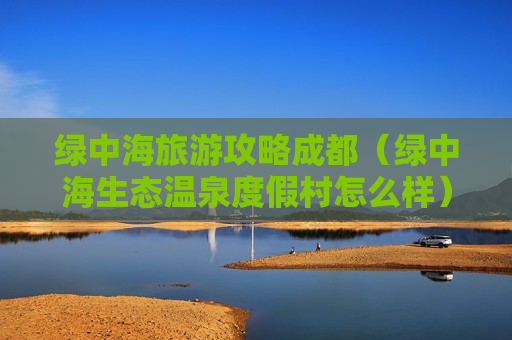 绿中海旅游攻略成都（绿中海生态温泉度假村怎么样）
