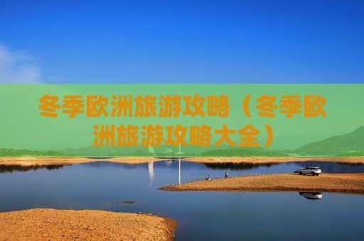 冬季欧洲旅游攻略（冬季欧洲旅游攻略大全）