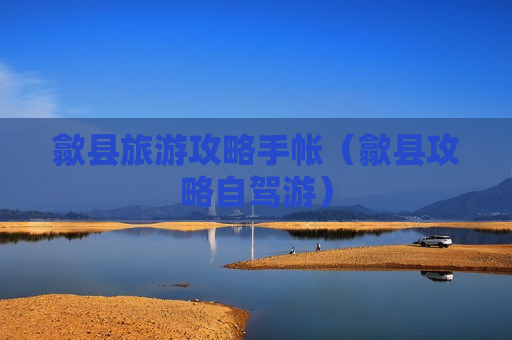歙县旅游攻略手帐（歙县攻略自驾游）