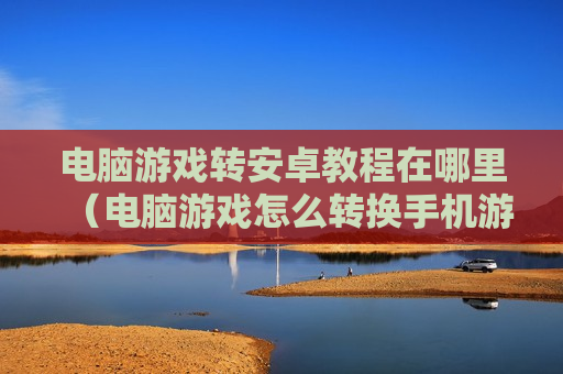 电脑游戏转安卓教程在哪里（电脑游戏怎么转换手机游戏）