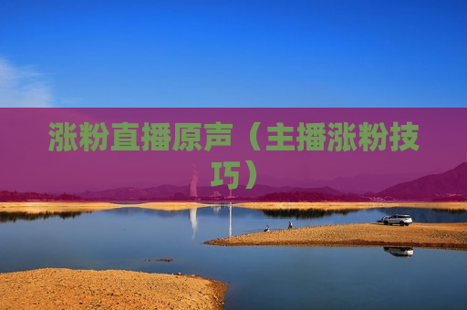 涨粉直播原声（主播涨粉技巧）