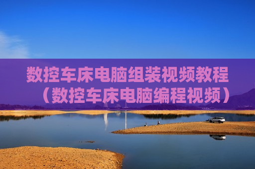 数控车床电脑组装视频教程（数控车床电脑编程视频）