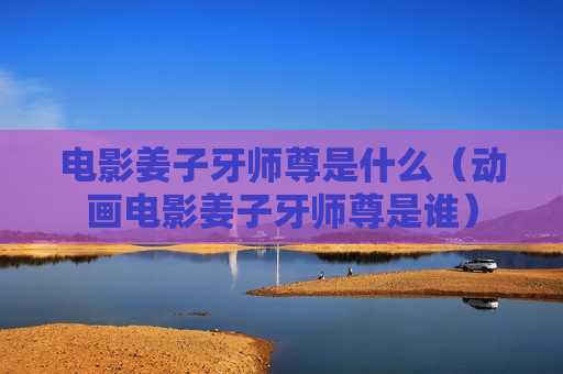 电影姜子牙师尊是什么（动画电影姜子牙师尊是谁）